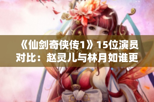 《仙剑奇侠传1》15位演员对比：赵灵儿与林月如谁更让人心动？