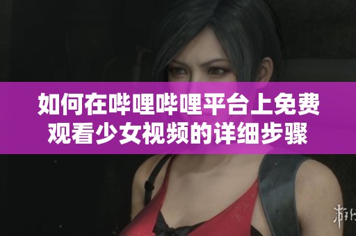 如何在哔哩哔哩平台上免费观看少女视频的详细步骤