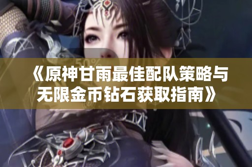 《原神甘雨最佳配队策略与无限金币钻石获取指南》