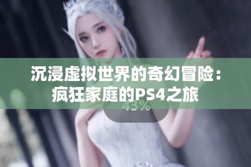 沉浸虚拟世界的奇幻冒险：疯狂家庭的PS4之旅