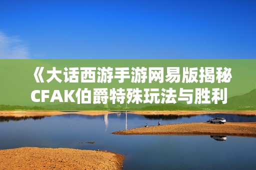 《大话西游手游网易版揭秘CFAK伯爵特殊玩法与胜利策略》