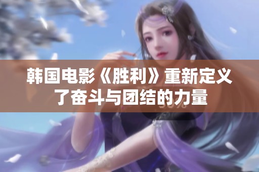 韩国电影《胜利》重新定义了奋斗与团结的力量