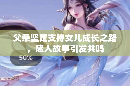 父亲坚定支持女儿成长之路，感人故事引发共鸣
