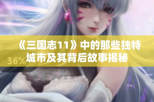 《三国志11》中的那些独特城市及其背后故事揭秘