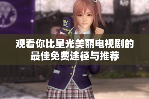 观看你比星光美丽电视剧的最佳免费途径与推荐