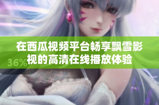 在西瓜视频平台畅享飘雪影视的高清在线播放体验
