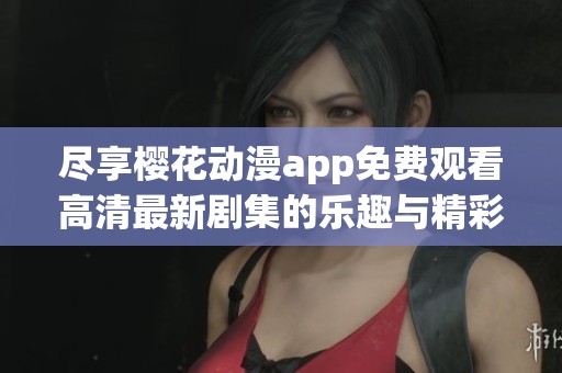 尽享樱花动漫app免费观看高清最新剧集的乐趣与精彩