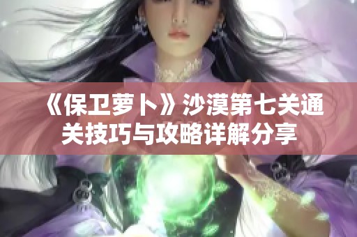 《保卫萝卜》沙漠第七关通关技巧与攻略详解分享