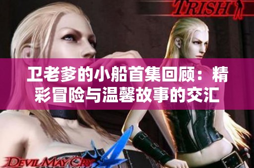 卫老爹的小船首集回顾：精彩冒险与温馨故事的交汇