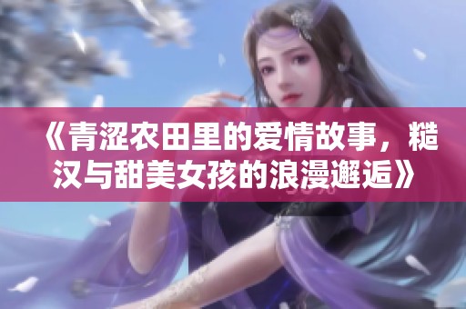 《青涩农田里的爱情故事，糙汉与甜美女孩的浪漫邂逅》