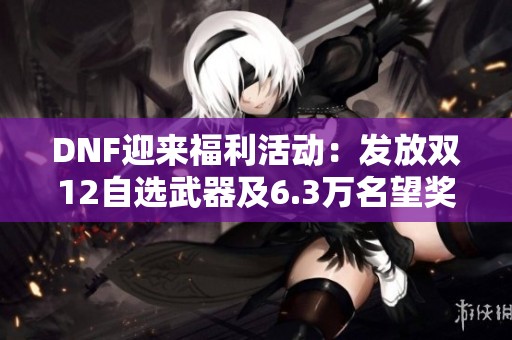 DNF迎来福利活动：发放双12自选武器及6.3万名望奖励