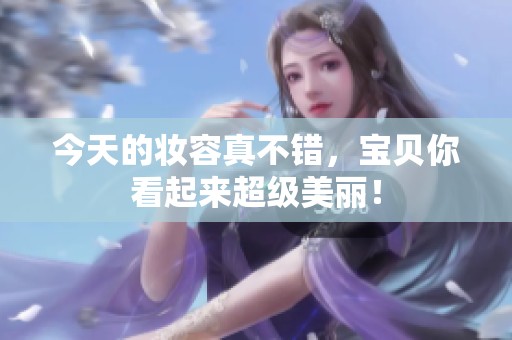 今天的妆容真不错，宝贝你看起来超级美丽！
