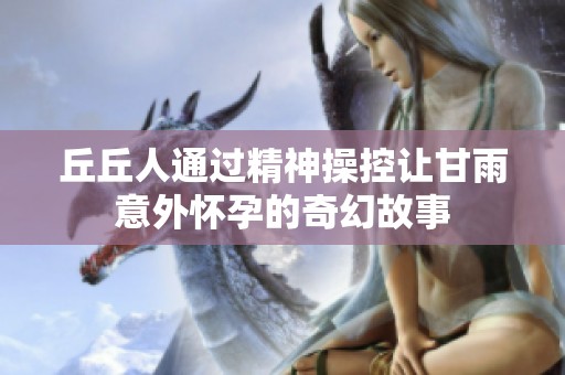 丘丘人通过精神操控让甘雨意外怀孕的奇幻故事