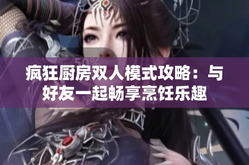 疯狂厨房双人模式攻略：与好友一起畅享烹饪乐趣