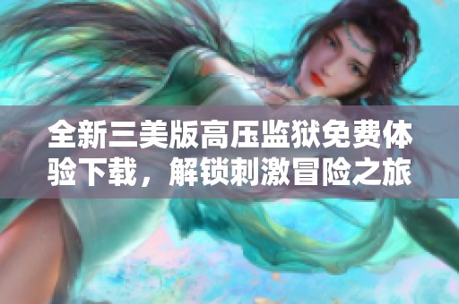 全新三美版高压监狱免费体验下载，解锁刺激冒险之旅