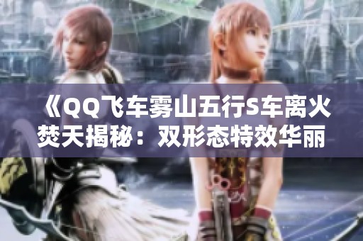 《QQ飞车雾山五行S车离火焚天揭秘：双形态特效华丽实战体验》
