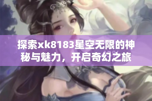 探索xk8183星空无限的神秘与魅力，开启奇幻之旅