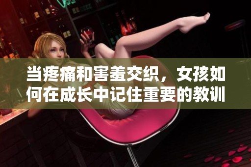当疼痛和害羞交织，女孩如何在成长中记住重要的教训