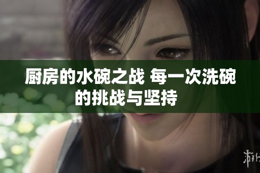 厨房的水碗之战 每一次洗碗的挑战与坚持  