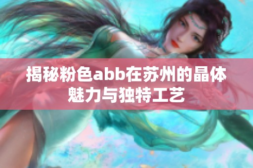 揭秘粉色abb在苏州的晶体魅力与独特工艺