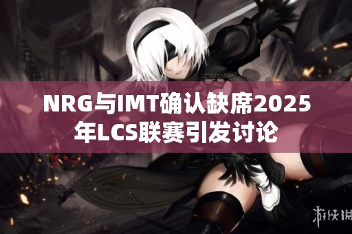 NRG与IMT确认缺席2025年LCS联赛引发讨论