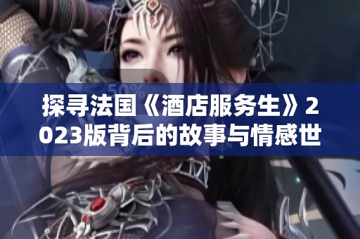 探寻法国《酒店服务生》2023版背后的故事与情感世界