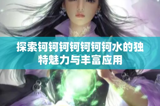 探索钶钶钶钶钶钶钶水的独特魅力与丰富应用