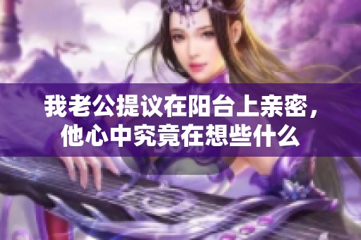我老公提议在阳台上亲密，他心中究竟在想些什么