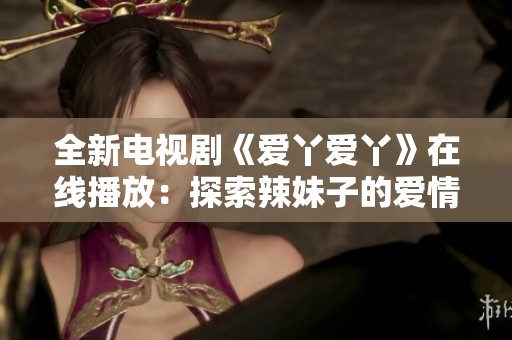 全新电视剧《爱丫爱丫》在线播放：探索辣妹子的爱情人生
