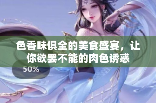 色香味俱全的美食盛宴，让你欲罢不能的肉色诱惑