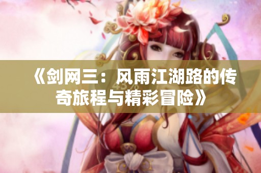 《剑网三：风雨江湖路的传奇旅程与精彩冒险》