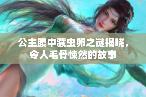公主腹中藏虫卵之谜揭晓，令人毛骨悚然的故事