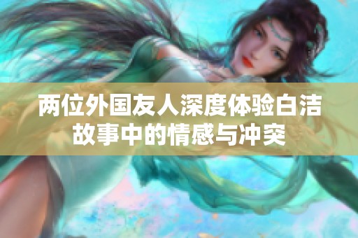 两位外国友人深度体验白洁故事中的情感与冲突
