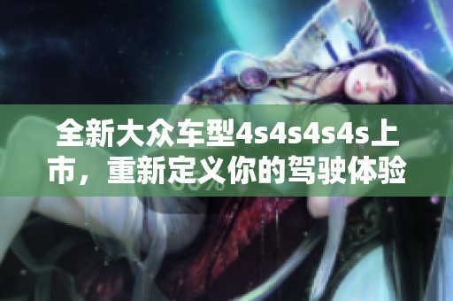 全新大众车型4s4s4s4s上市，重新定义你的驾驶体验