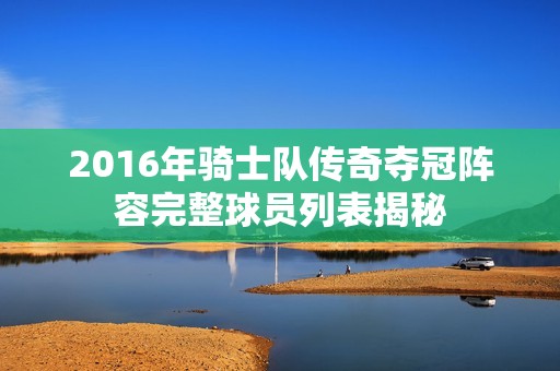 2016年骑士队传奇夺冠阵容完整球员列表揭秘