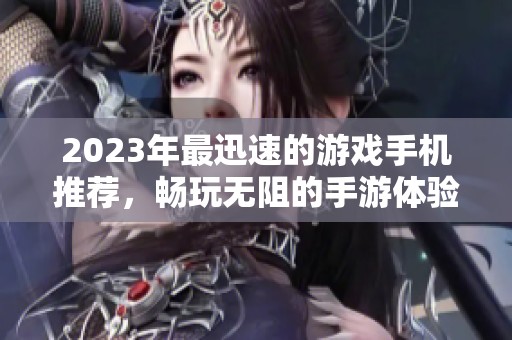 2023年最迅速的游戏手机推荐，畅玩无阻的手游体验