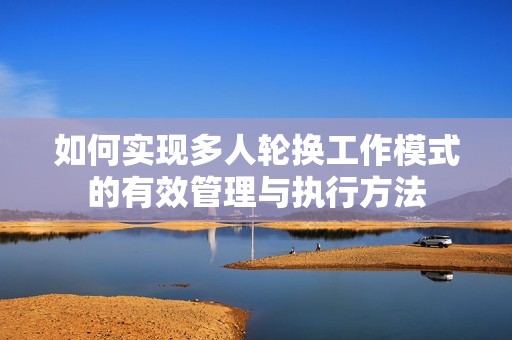 如何实现多人轮换工作模式的有效管理与执行方法