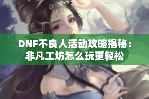 DNF不良人活动攻略揭秘：非凡工坊怎么玩更轻松