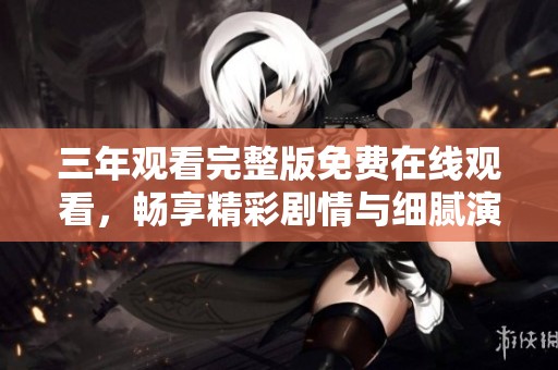 三年观看完整版免费在线观看，畅享精彩剧情与细腻演技