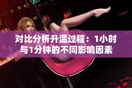 对比分析升温过程：1小时与1分钟的不同影响因素