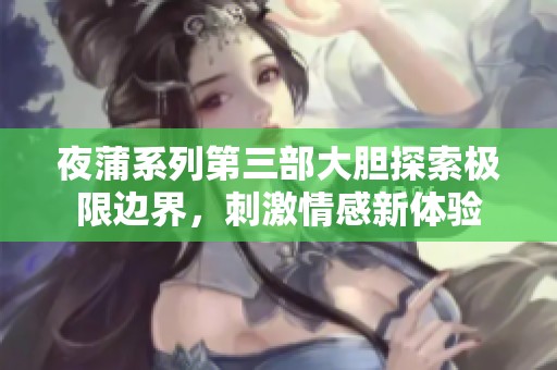 夜蒲系列第三部大胆探索极限边界，刺激情感新体验