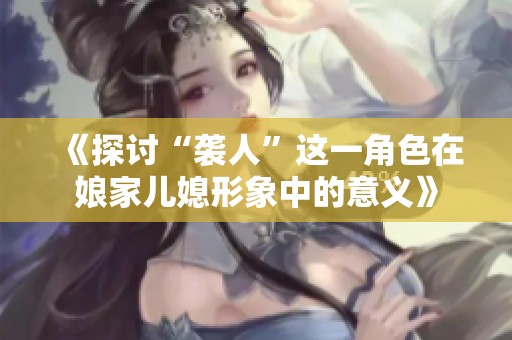 《探讨“袭人”这一角色在娘家儿媳形象中的意义》