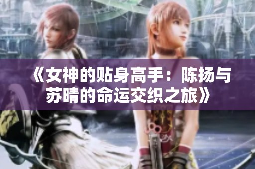 《女神的贴身高手：陈扬与苏晴的命运交织之旅》