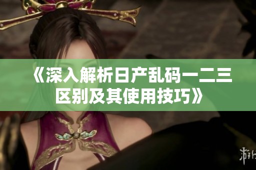 《深入解析日产乱码一二三区别及其使用技巧》