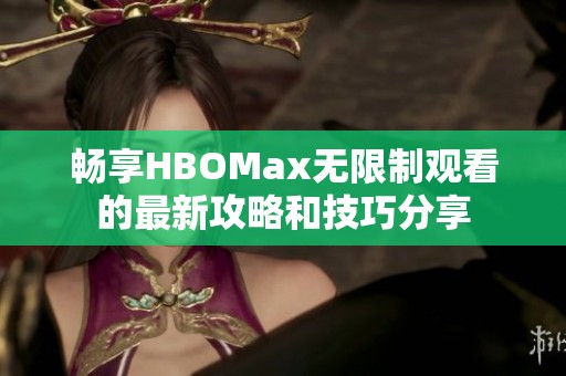畅享HBOMax无限制观看的最新攻略和技巧分享