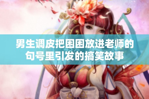 男生调皮把困困放进老师的句号里引发的搞笑故事