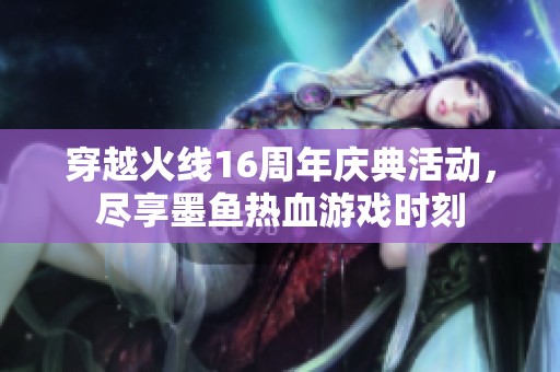 穿越火线16周年庆典活动，尽享墨鱼热血游戏时刻