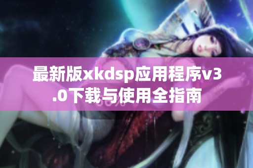 最新版xkdsp应用程序v3.0下载与使用全指南