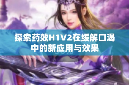 探索药效H1V2在缓解口渴中的新应用与效果
