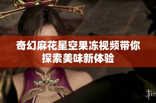 奇幻麻花星空果冻视频带你探索美味新体验